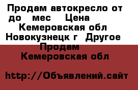 Продам автокресло от 0до 6 мес. › Цена ­ 1 500 - Кемеровская обл., Новокузнецк г. Другое » Продам   . Кемеровская обл.